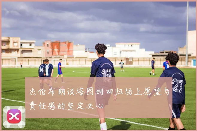杰伦布朗谈塔图姆回归场上愿望与责任感的坚定决心