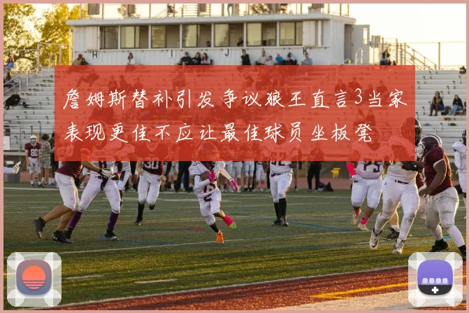 詹姆斯替补引发争议狼王直言3当家表现更佳不应让最佳球员坐板凳
