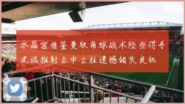 水晶宫借鉴曼联角球战术险些得手皮诺推射击中立柱遗憾错失良机