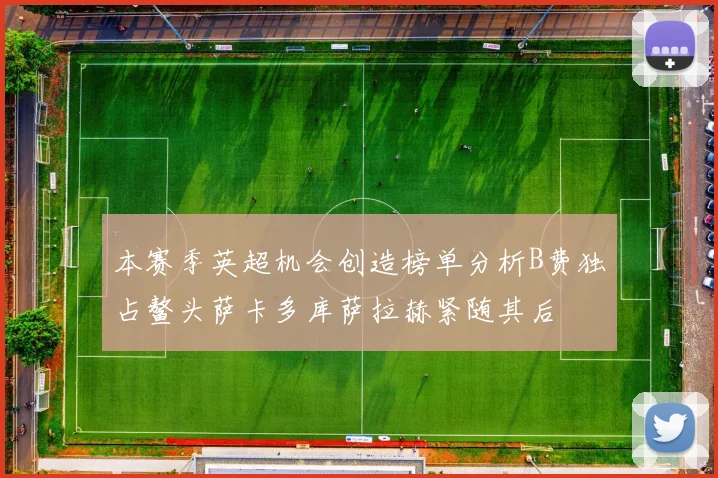 本赛季英超机会创造榜单分析B费独占鳌头萨卡多库萨拉赫紧随其后