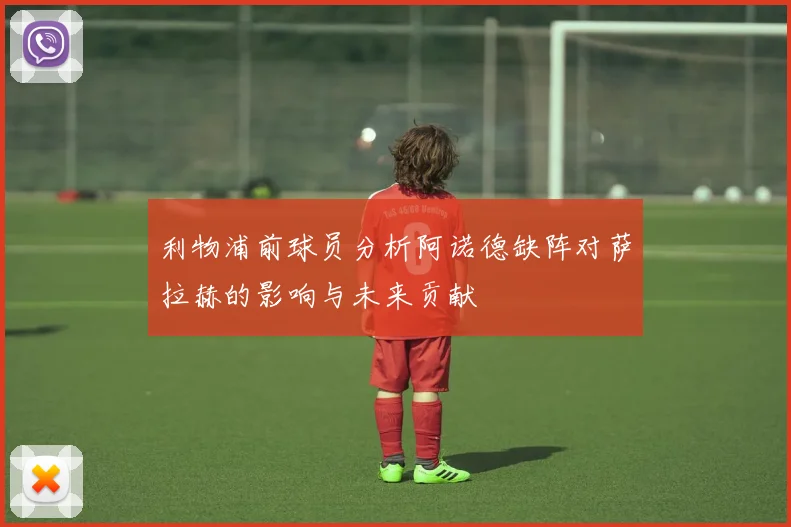 利物浦前球员分析阿诺德缺阵对萨拉赫的影响与未来贡献