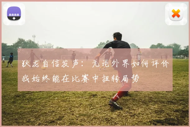 狄龙自信发声：无论外界如何评价我始终能在比赛中扭转局势