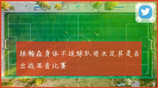 杨瀚森身体不适球队将决定其是否出战混音比赛