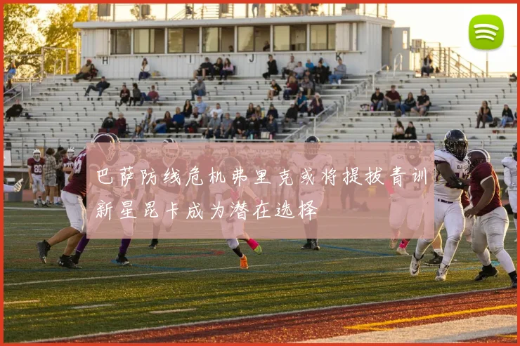 巴萨防线危机弗里克或将提拔青训新星昆卡成为潜在选择