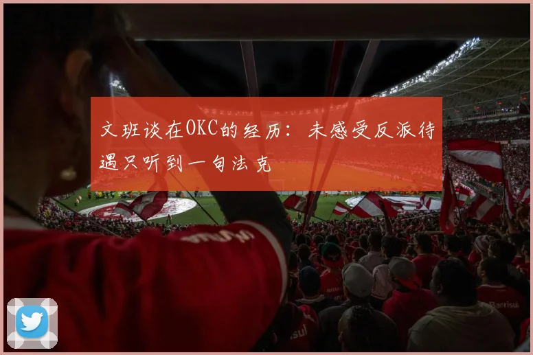 文班谈在OKC的经历：未感受反派待遇只听到一句法克