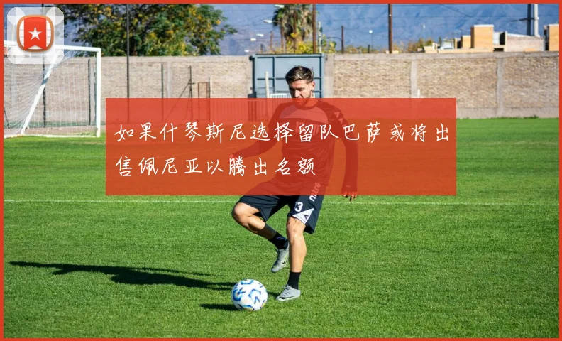 如果什琴斯尼选择留队巴萨或将出售佩尼亚以腾出名额