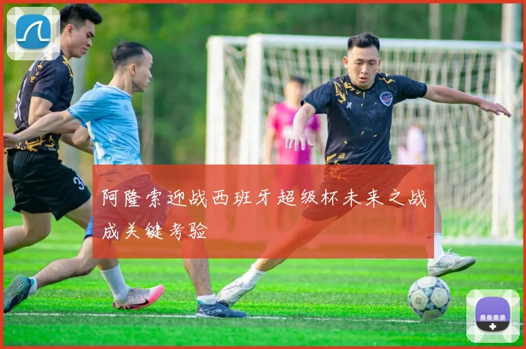 阿隆索迎战西班牙超级杯未来之战成关键考验