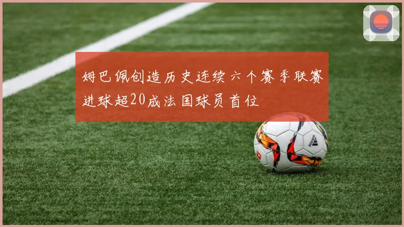 姆巴佩创造历史连续六个赛季联赛进球超20成法国球员首位