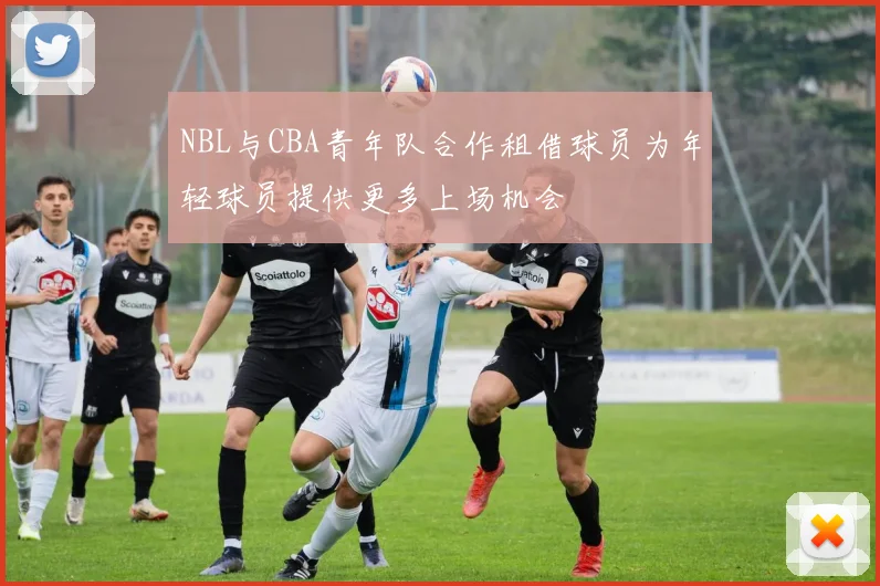 NBL与CBA青年队合作租借球员为年轻球员提供更多上场机会