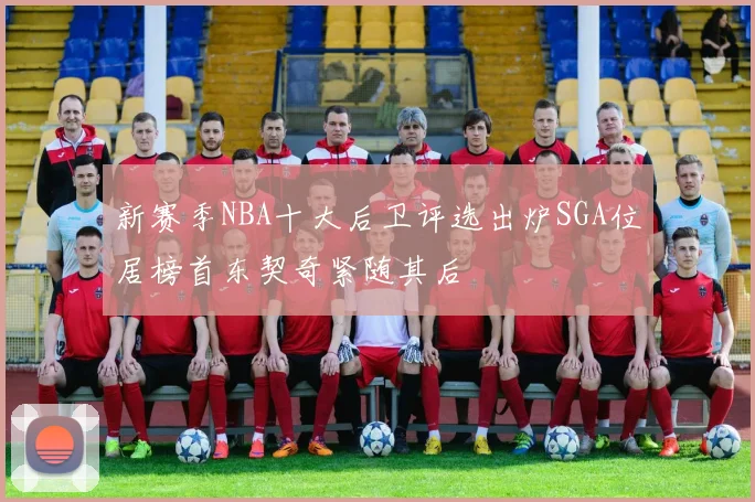新赛季NBA十大后卫评选出炉SGA位居榜首东契奇紧随其后