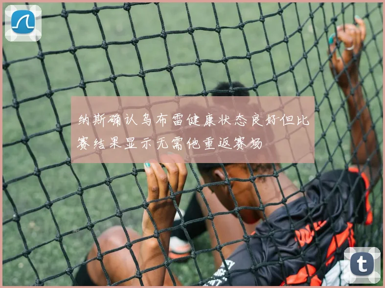 纳斯确认乌布雷健康状态良好但比赛结果显示无需他重返赛场