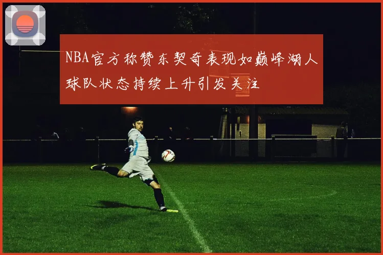 NBA官方称赞东契奇表现如巅峰湖人球队状态持续上升引发关注