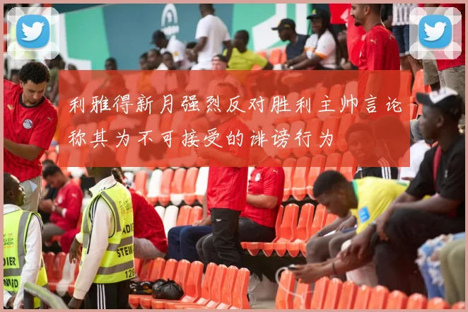 利雅得新月强烈反对胜利主帅言论称其为不可接受的诽谤行为