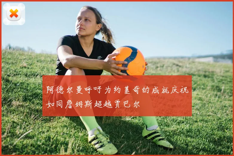 阿德尔曼呼吁为约基奇的成就庆祝如同詹姆斯超越贾巴尔
