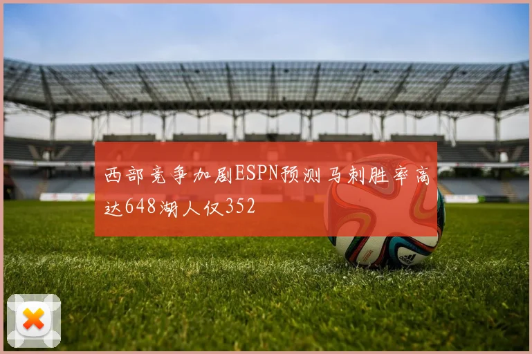 西部竞争加剧ESPN预测马刺胜率高达648湖人仅352