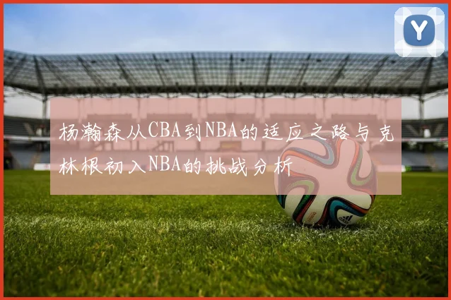 杨瀚森从CBA到NBA的适应之路与克林根初入NBA的挑战分析
