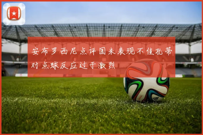 安布罗西尼点评国米表现不佳孔蒂对点球反应过于激烈
